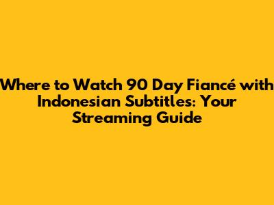 Where to Watch 90 Day Fiancé with Indonesian Subtitles: Your Streaming Guide