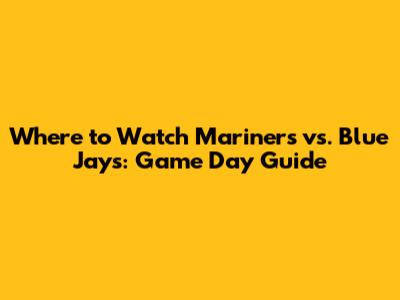 Where to Watch Mariners vs. Blue Jays: Game Day Guide