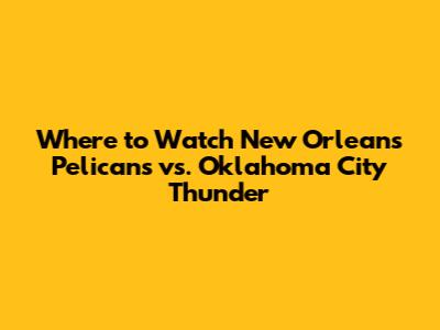 Where to Watch New Orleans Pelicans vs. Oklahoma City Thunder