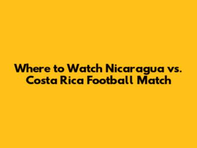 Where to Watch Nicaragua vs. Costa Rica Football Match
