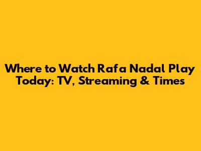 Where to Watch Rafa Nadal Play Today: TV, Streaming & Times