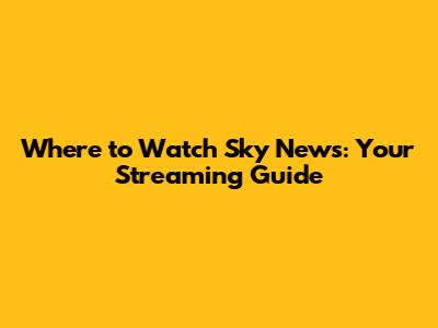 Where to Watch Sky News: Your Streaming Guide