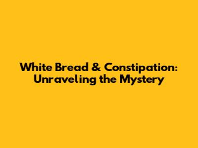 White Bread & Constipation: Unraveling the Mystery