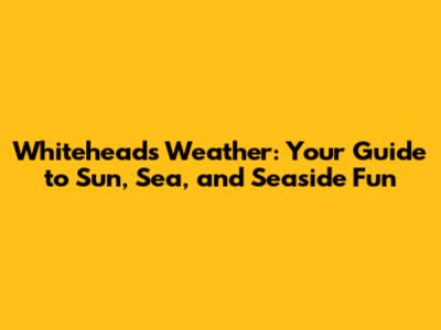 Whitehead's Weather: Your Guide to Sun, Sea, and Seaside Fun