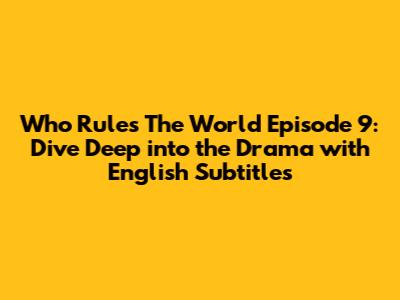 Who Rules The World Episode 9: Dive Deep into the Drama with English Subtitles
