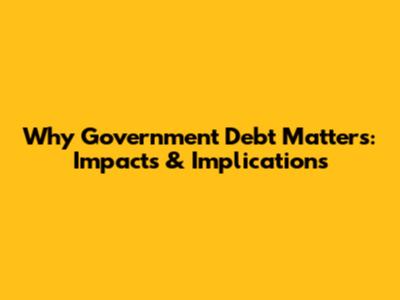Why Government Debt Matters: Impacts & Implications