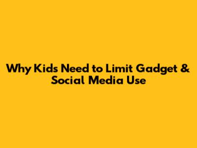 Why Kids Need to Limit Gadget & Social Media Use
