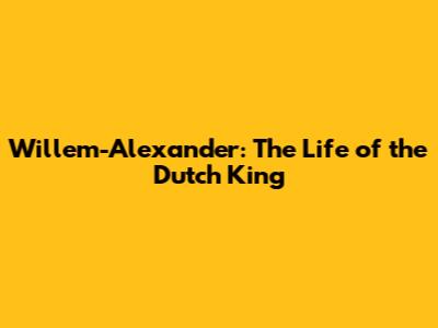 Willem-Alexander: The Life of the Dutch King