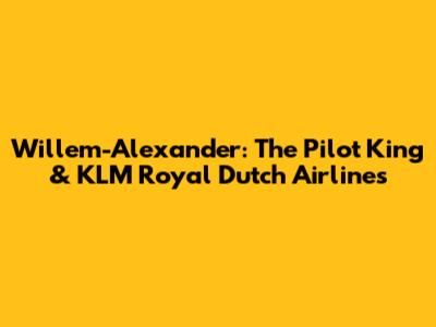 Willem-Alexander: The Pilot King & KLM Royal Dutch Airlines