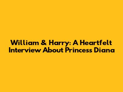 William & Harry: A Heartfelt Interview About Princess Diana