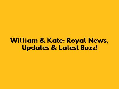 William & Kate: Royal News, Updates & Latest Buzz!
