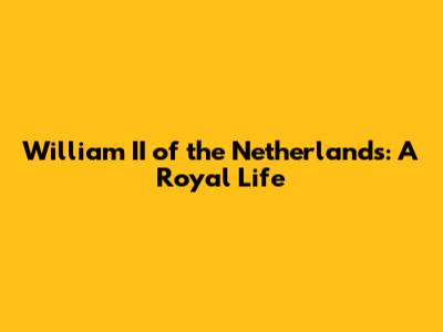 William II of the Netherlands: A Royal Life