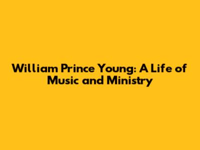 William Prince Young: A Life of Music and Ministry