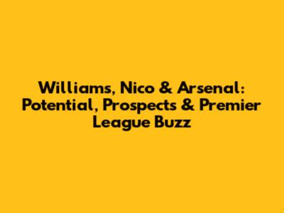 Williams, Nico & Arsenal: Potential, Prospects & Premier League Buzz