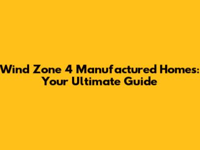 Wind Zone 4 Manufactured Homes: Your Ultimate Guide