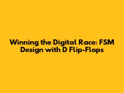 Winning the Digital Race: FSM Design with D Flip-Flops