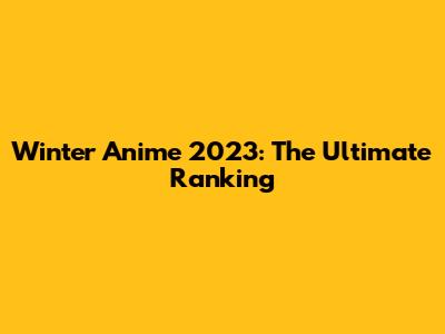 Winter Anime 2023: The Ultimate Ranking