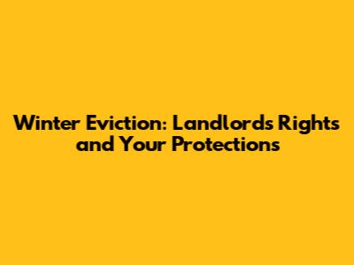 Winter Eviction: Landlord's Rights and Your Protections
