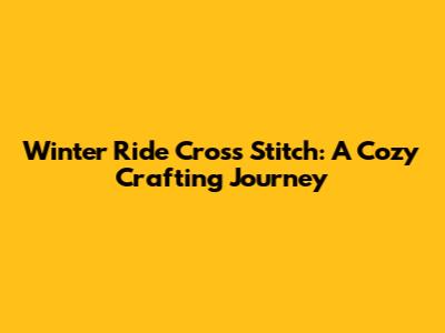 Winter Ride Cross Stitch: A Cozy Crafting Journey