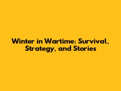 Winter in Wartime: Survival, Strategy, and Stories