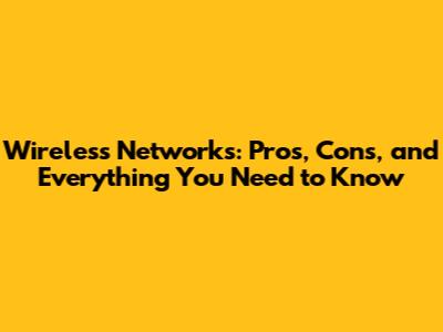 Wireless Networks: Pros, Cons, and Everything You Need to Know