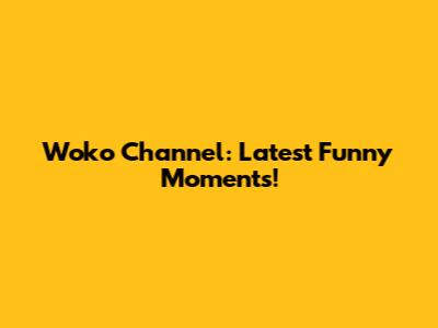Woko Channel: Latest Funny Moments!
