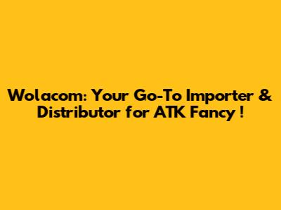 Wolacom: Your Go-To Importer & Distributor for *ATK Fancy*!