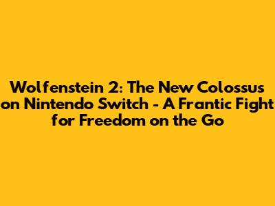 Wolfenstein 2: The New Colossus on Nintendo Switch - A Frantic Fight for Freedom on the Go