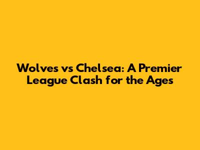 Wolves vs Chelsea: A Premier League Clash for the Ages