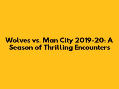 Wolves vs. Man City 2019-20: A Season of Thrilling Encounters
