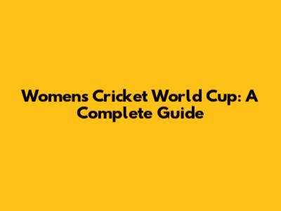 Women's Cricket World Cup: A Complete Guide