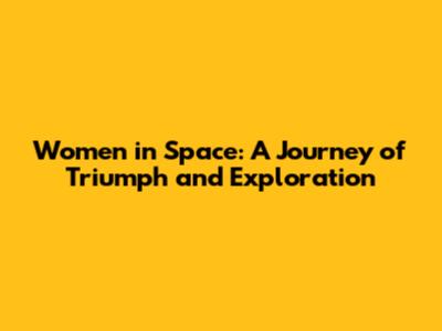 Women in Space: A Journey of Triumph and Exploration