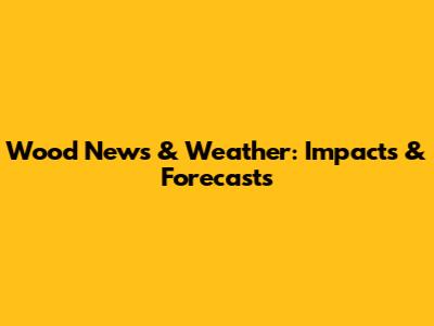 Wood News & Weather: Impacts & Forecasts
