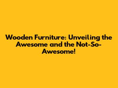 Wooden Furniture: Unveiling the Awesome and the Not-So-Awesome!