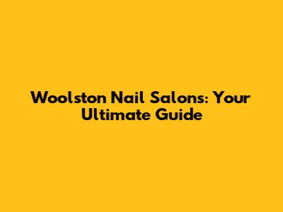Woolston Nail Salons: Your Ultimate Guide