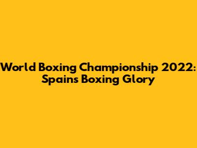 World Boxing Championship 2022: Spain's Boxing Glory