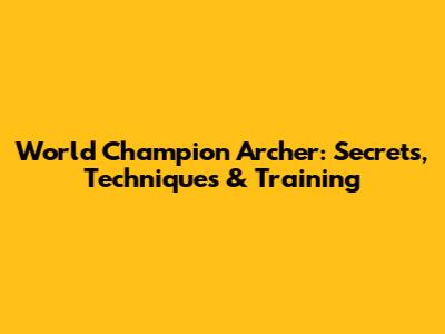 World Champion Archer: Secrets, Techniques & Training