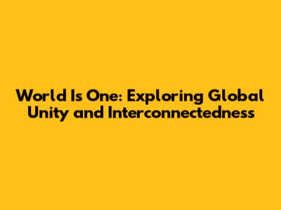 World Is One: Exploring Global Unity and Interconnectedness
