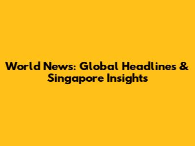 World News: Global Headlines & Singapore Insights