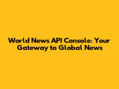 World News API Console: Your Gateway to Global News