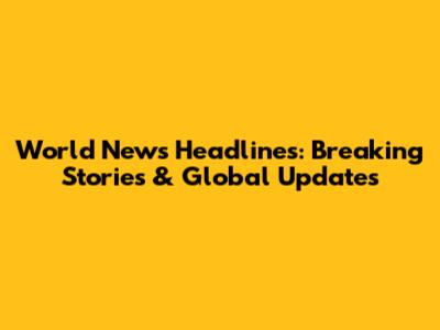 World News Headlines: Breaking Stories & Global Updates
