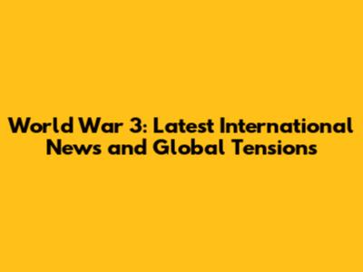 World War 3: Latest International News and Global Tensions