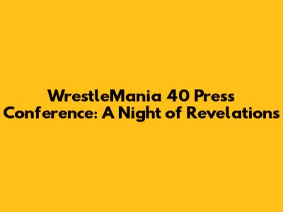 WrestleMania 40 Press Conference: A Night of Revelations
