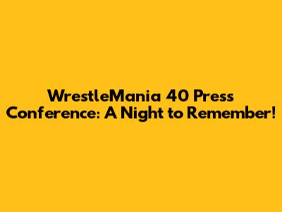 WrestleMania 40 Press Conference: A Night to Remember!