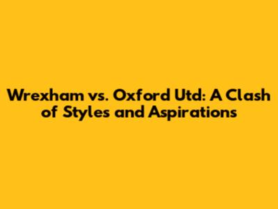 Wrexham vs. Oxford Utd: A Clash of Styles and Aspirations