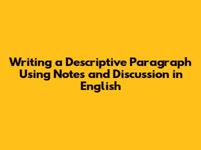 Writing a Descriptive Paragraph Using Notes and Discussion in English