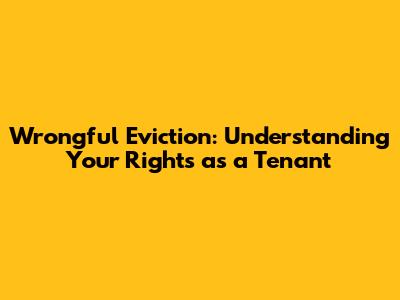 Wrongful Eviction: Understanding Your Rights as a Tenant