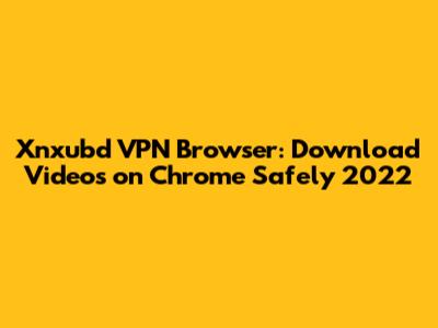 Xnxubd VPN Browser: Download Videos on Chrome Safely 2022