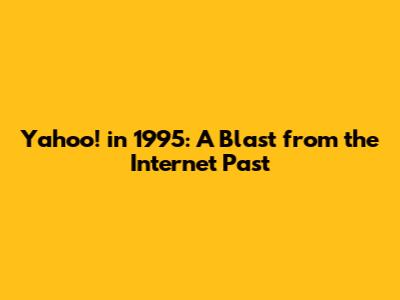 Yahoo! in 1995: A Blast from the Internet Past