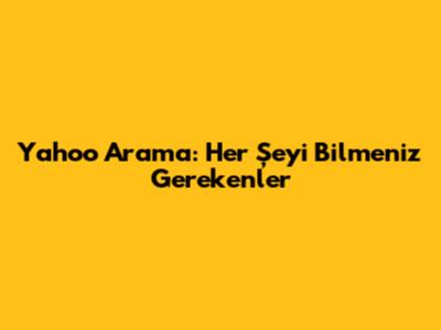 Yahoo Arama: Her Şeyi Bilmeniz Gerekenler